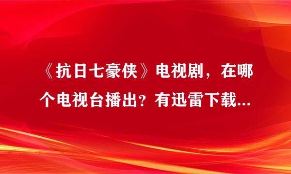 《抗日七豪侠》电视剧，在哪个电视台播出？有迅雷下载施龙苦水资源吗？