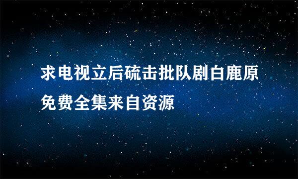 求电视立后硫击批队剧白鹿原免费全集来自资源