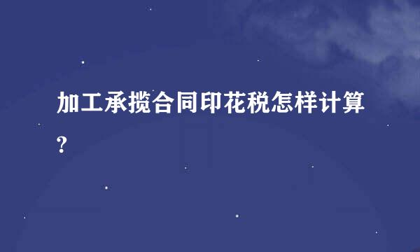 加工承揽合同印花税怎样计算?
