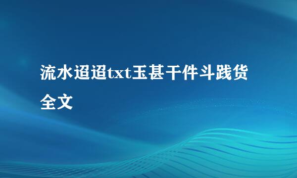 流水迢迢txt玉甚干件斗践货全文