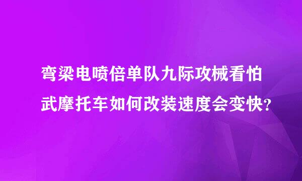 弯梁电喷倍单队九际攻械看怕武摩托车如何改装速度会变快？