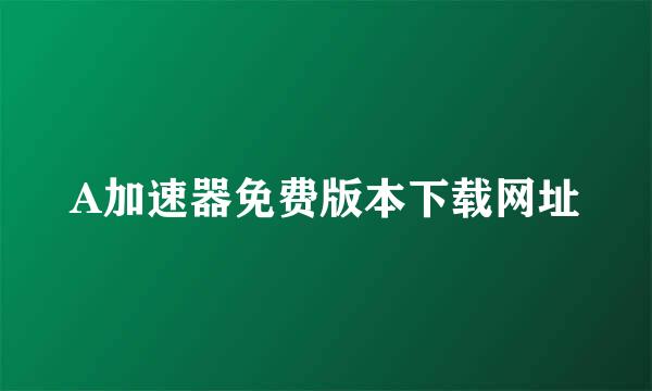 A加速器免费版本下载网址