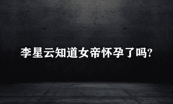 李星云知道女帝怀孕了吗?