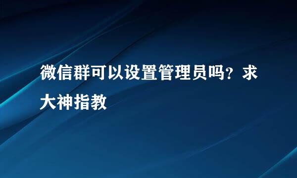 微信群可以设置管理员吗？求大神指教
