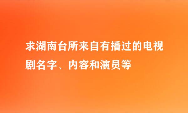 求湖南台所来自有播过的电视剧名字、内容和演员等