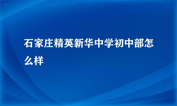 石家庄精英新华中学初中部怎么样