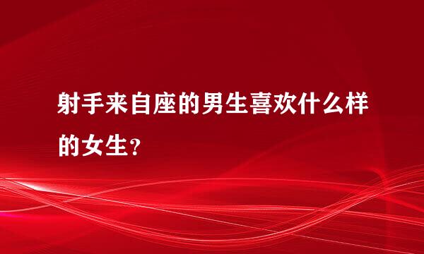 射手来自座的男生喜欢什么样的女生？