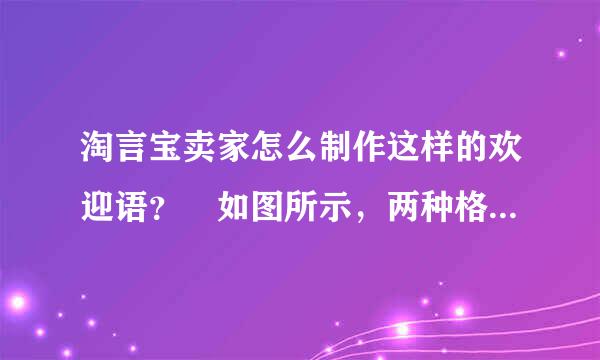 淘言宝卖家怎么制作这样的欢迎语？ 如图所示，两种格式都需要，欢迎语