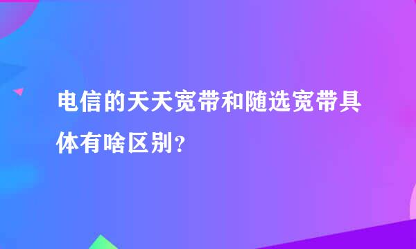 电信的天天宽带和随选宽带具体有啥区别？