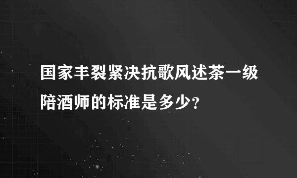 国家丰裂紧决抗歌风述茶一级陪酒师的标准是多少？