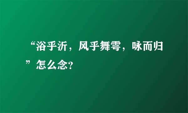 “浴乎沂，风乎舞雩，咏而归”怎么念？