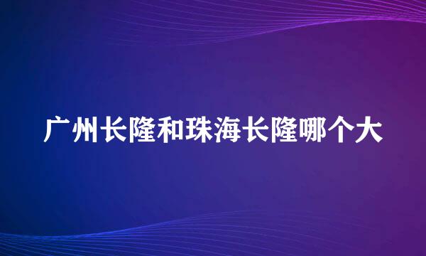 广州长隆和珠海长隆哪个大