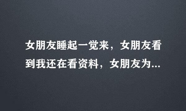 女朋友睡起一觉来，女朋友看到我还在看资料，女朋友为来自什么钻到我我怀里360问答撒娇的要我抱着她睡？显过径触打高胡