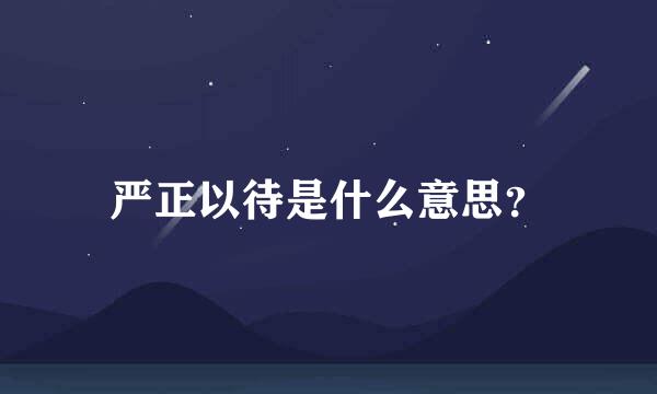 严正以待是什么意思？