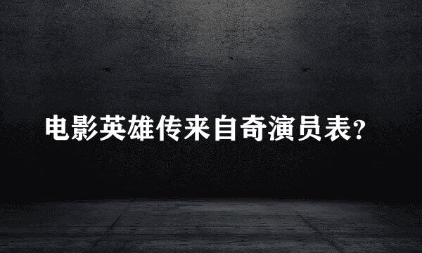 电影英雄传来自奇演员表？