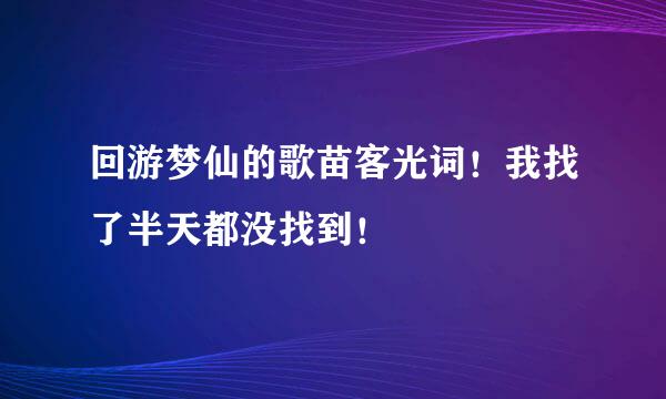 回游梦仙的歌苗客光词！我找了半天都没找到！