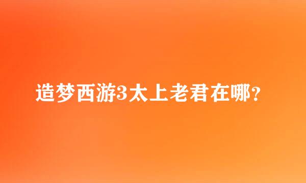 造梦西游3太上老君在哪？