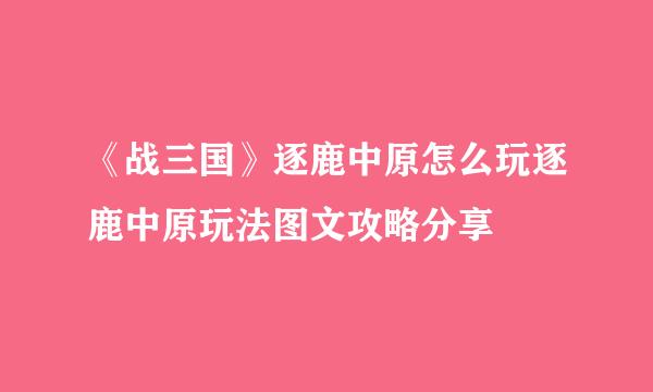《战三国》逐鹿中原怎么玩逐鹿中原玩法图文攻略分享