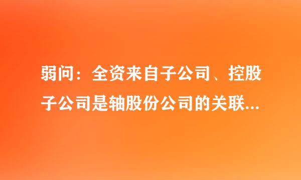 弱问：全资来自子公司、控股子公司是轴股份公司的关联方吗技及清委明阻垂主？