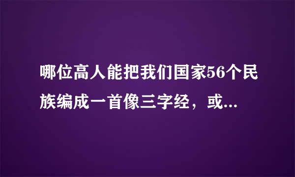 哪位高人能把我们国家56个民族编成一首像三字经，或者顺口溜之类，能让小孩容易记容易说出来的。例：汉苗藏满高山水，什么什么之类？来自