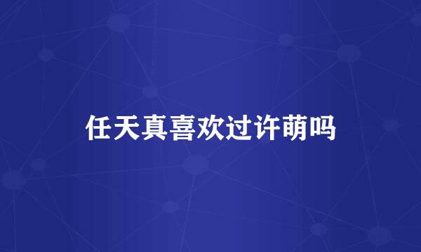 任天真喜欢过许萌吗