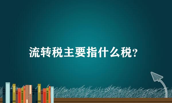 流转税主要指什么税？