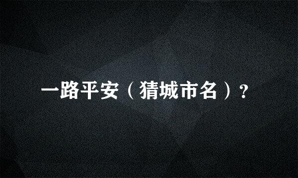 一路平安（猜城市名）？