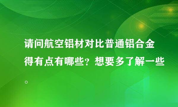 请问航空铝材对比普通铝合金得有点有哪些？想要多了解一些。