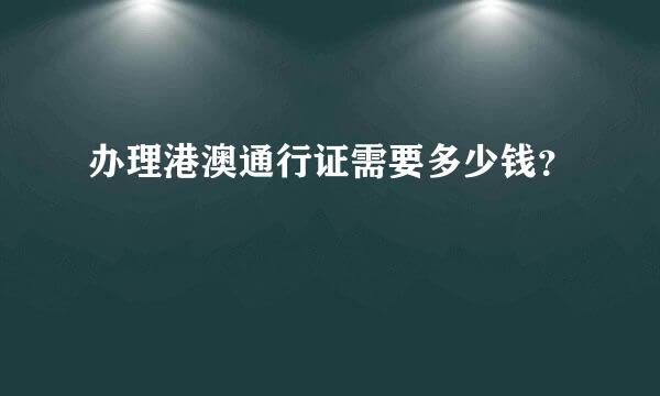 办理港澳通行证需要多少钱？