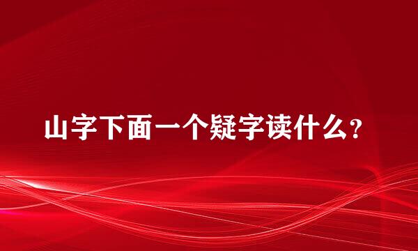 山字下面一个疑字读什么？