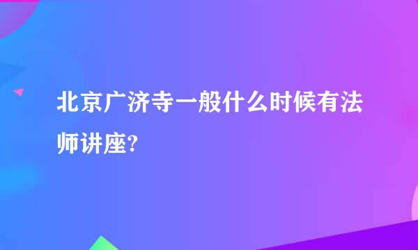北京广济寺一般什么时候有法师讲座?