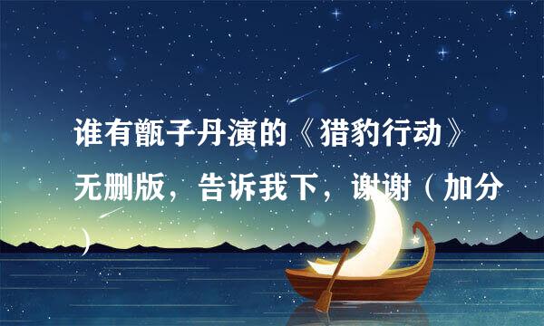 谁有甑子丹演的《猎豹行动》无删版，告诉我下，谢谢（加分）