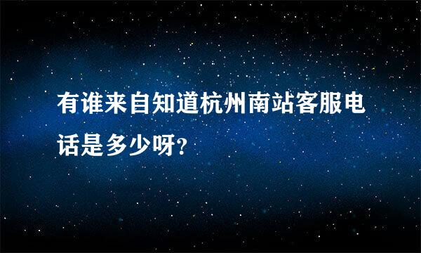 有谁来自知道杭州南站客服电话是多少呀？
