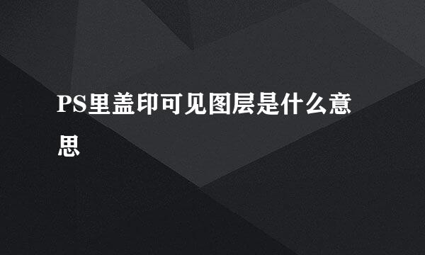 PS里盖印可见图层是什么意思