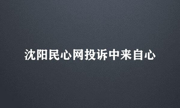 沈阳民心网投诉中来自心