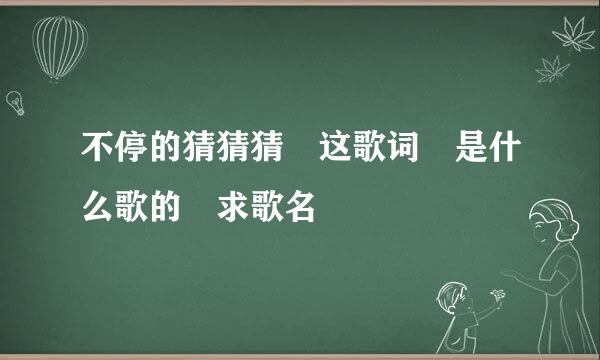 不停的猜猜猜 这歌词 是什么歌的 求歌名