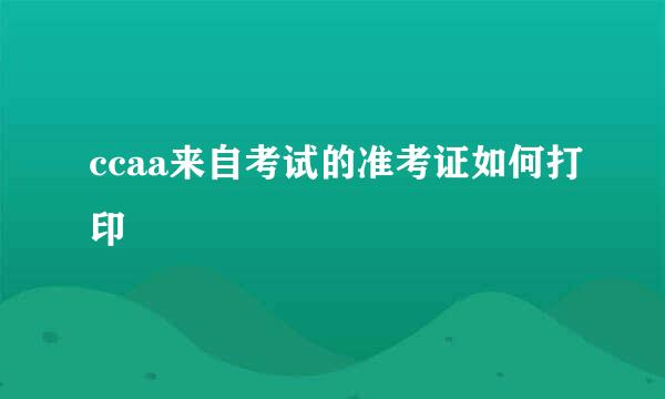 ccaa来自考试的准考证如何打印