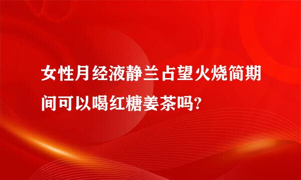 女性月经液静兰占望火烧简期间可以喝红糖姜茶吗?