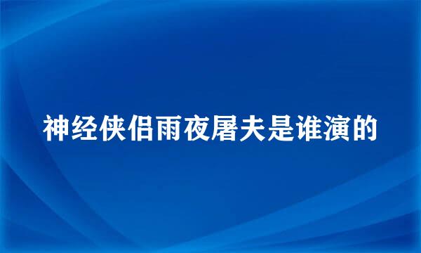 神经侠侣雨夜屠夫是谁演的
