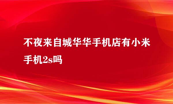 不夜来自城华华手机店有小米手机2s吗