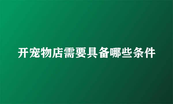 开宠物店需要具备哪些条件
