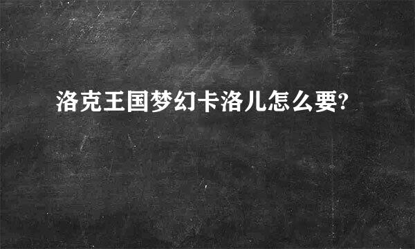 洛克王国梦幻卡洛儿怎么要?