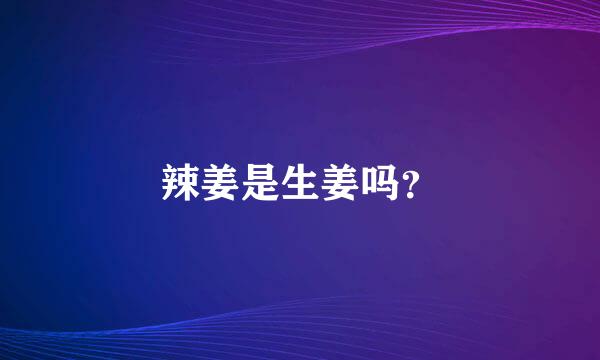 辣姜是生姜吗？