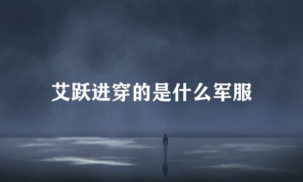 艾跃进穿的是什么军服