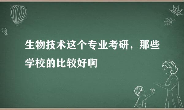 生物技术这个专业考研，那些学校的比较好啊