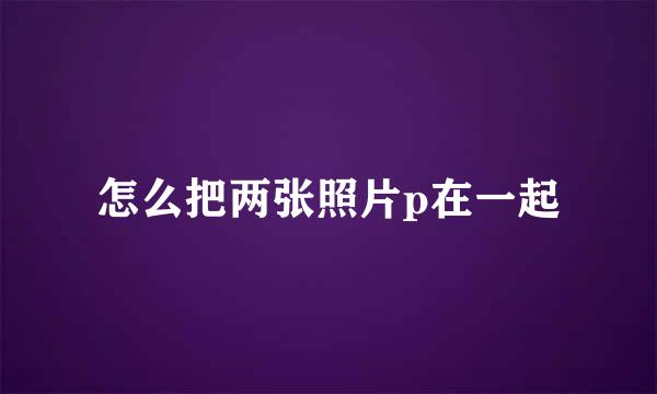 怎么把两张照片p在一起