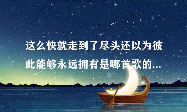 这么快就走到了尽头还以为彼此能够永远拥有是哪首歌的歌词~！？