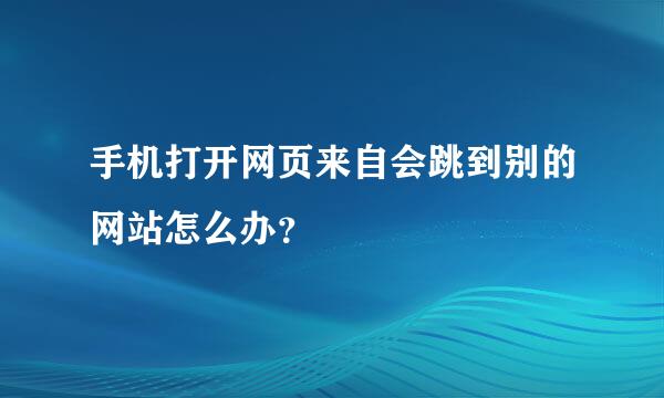 手机打开网页来自会跳到别的网站怎么办？