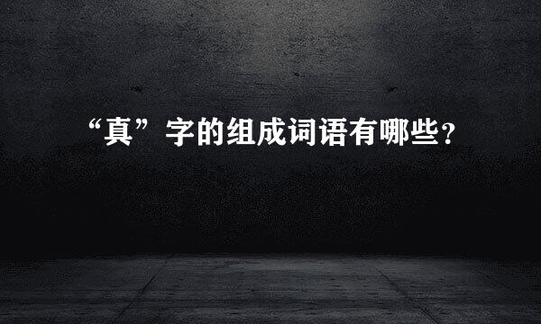 “真”字的组成词语有哪些？