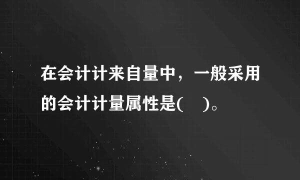 在会计计来自量中，一般采用的会计计量属性是( )。